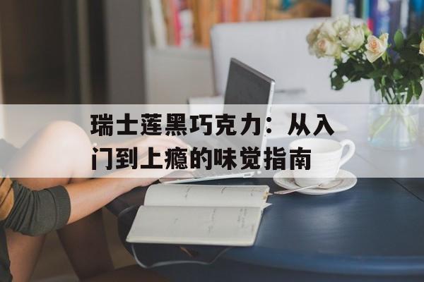 瑞士莲黑巧克力：从入门到上瘾的味觉指南-第1张图片-