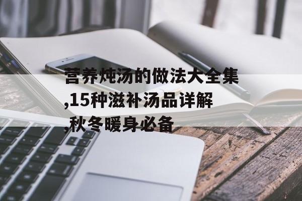 营养炖汤的做法大全集,15种滋补汤品详解,秋冬暖身必备-第1张图片-