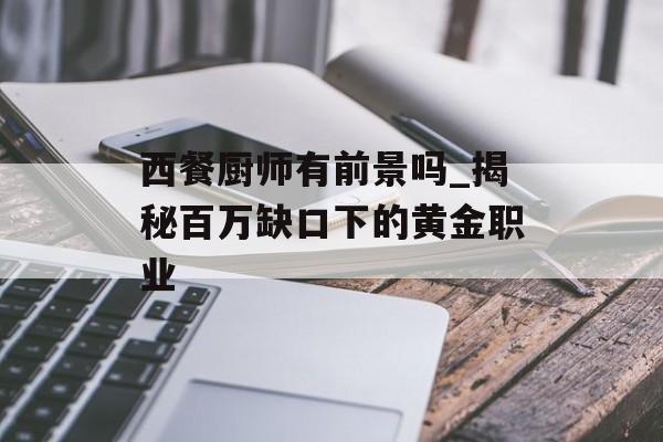 西餐厨师有前景吗_揭秘百万缺口下的黄金职业-第1张图片-