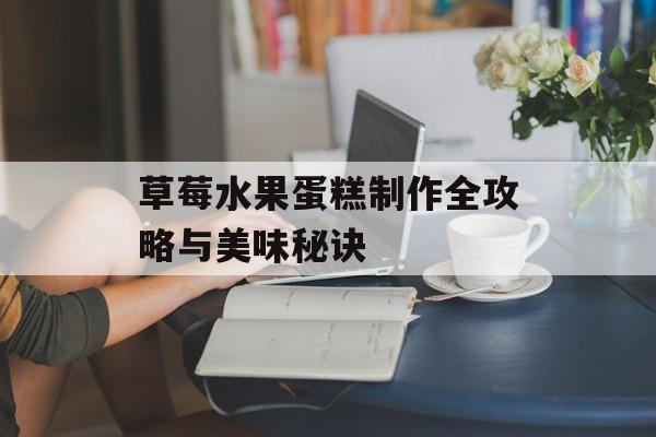 草莓水果蛋糕制作全攻略与美味秘诀-第1张图片-