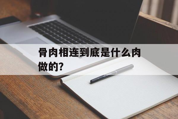骨肉相连到底是什么肉做的？-第1张图片-