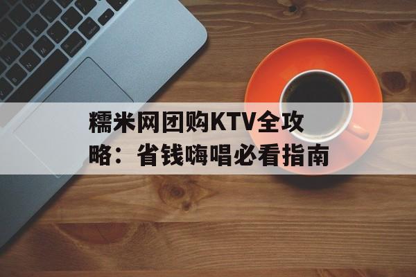 糯米网团购KTV全攻略：省钱嗨唱必看指南-第1张图片-