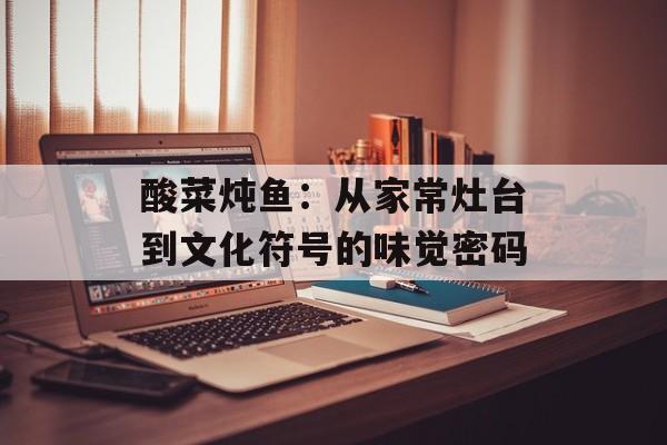 酸菜炖鱼：从家常灶台到文化符号的味觉密码-第1张图片-