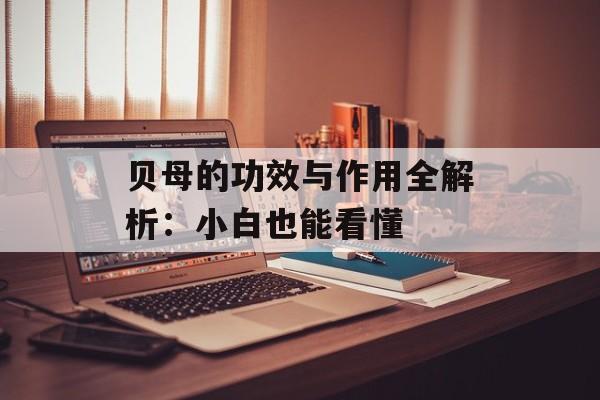 贝母的功效与作用全解析：小白也能看懂-第1张图片-