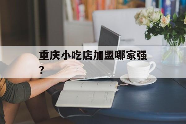 重庆小吃店加盟哪家强？-第1张图片-