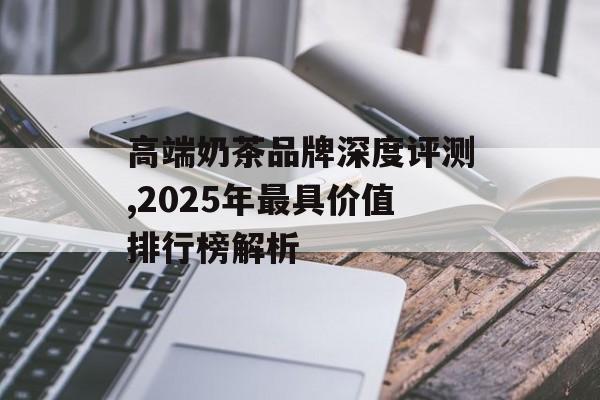 高端奶茶品牌深度评测,2025年最具价值排行榜解析-第1张图片-