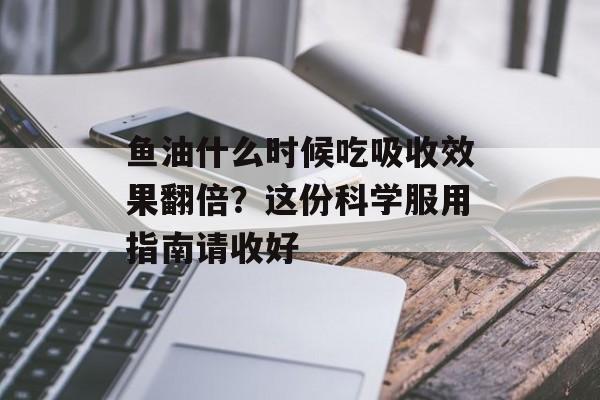 鱼油什么时候吃吸收效果翻倍？这份科学服用指南请收好-第1张图片-