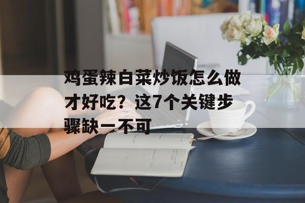 鸡蛋辣白菜炒饭怎么做才好吃？这7个关键步骤缺一不可-第1张图片-