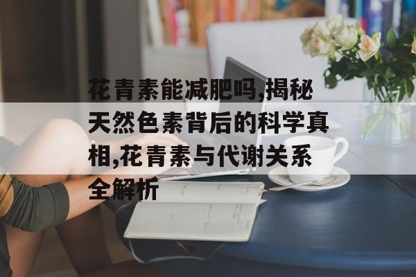 花青素能减肥吗,揭秘天然色素背后的科学真相,花青素与代谢关系全解析-第1张图片-