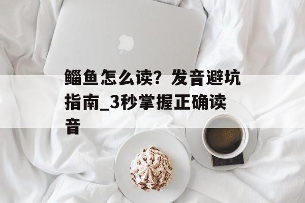 鲻鱼怎么读？发音避坑指南_3秒掌握正确读音-第1张图片-