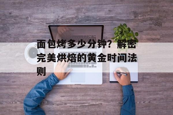 面包烤多少分钟？解密完美烘焙的黄金时间法则-第1张图片-