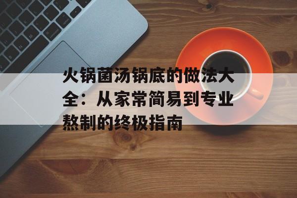 火锅菌汤锅底的做法大全：从家常简易到专业熬制的终极指南-第1张图片-