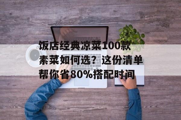 饭店经典凉菜100款素菜如何选？这份清单帮你省80%搭配时间-第1张图片-