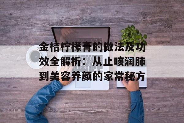 金桔柠檬膏的做法及功效全解析：从止咳润肺到美容养颜的家常秘方-第1张图片-