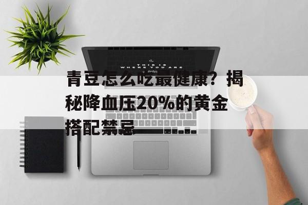 青豆怎么吃最健康？揭秘降血压20%的黄金搭配禁忌-第1张图片-