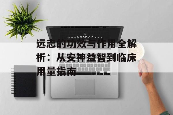 远志的功效与作用全解析：从安神益智到临床用量指南-第1张图片-