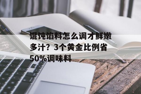 馄饨馅料怎么调才鲜嫩多汁？3个黄金比例省50%调味料-第1张图片-