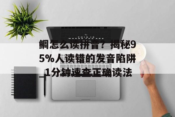 鲷怎么读拼音？揭秘95%人读错的发音陷阱_1分钟速查正确读法-第1张图片-
