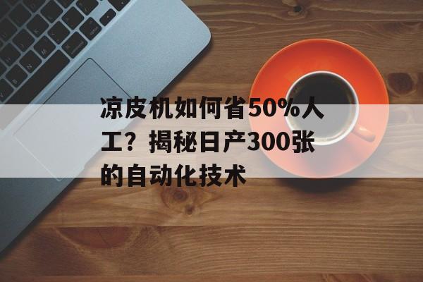 凉皮机如何省50%人工？揭秘日产300张的自动化技术-第1张图片-