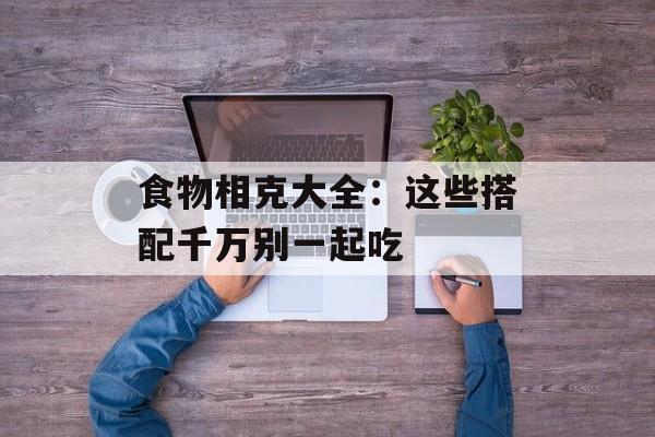 食物相克大全：这些搭配千万别一起吃-第1张图片-