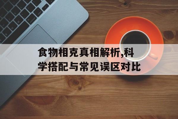 食物相克真相解析,科学搭配与常见误区对比-第1张图片-