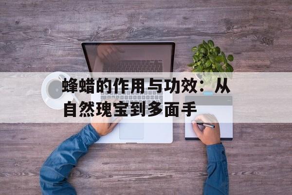 蜂蜡的作用与功效：从自然瑰宝到多面手-第1张图片-