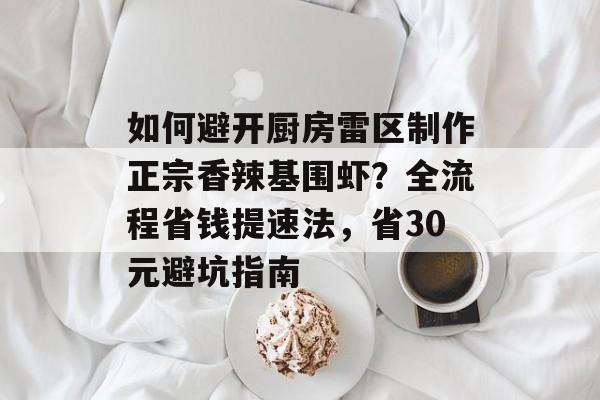 如何避开厨房雷区制作正宗香辣基围虾？全流程省钱提速法，省30元避坑指南-第1张图片-