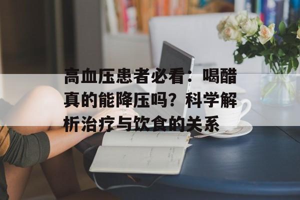 高血压患者必看：喝醋真的能降压吗？科学解析治疗与饮食的关系-第1张图片-
