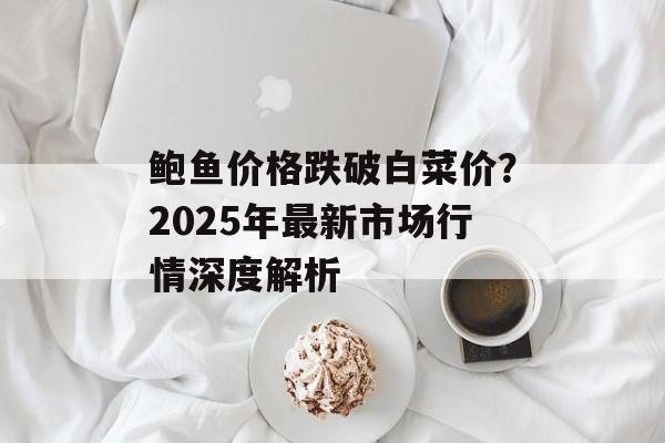 鲍鱼价格跌破白菜价？2025年最新市场行情深度解析-第1张图片-