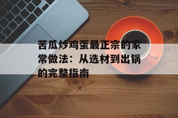苦瓜炒鸡蛋最正宗的家常做法：从选材到出锅的完整指南-第1张图片-