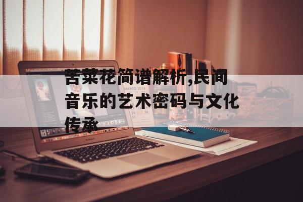 苦菜花简谱解析,民间音乐的艺术密码与文化传承-第1张图片-