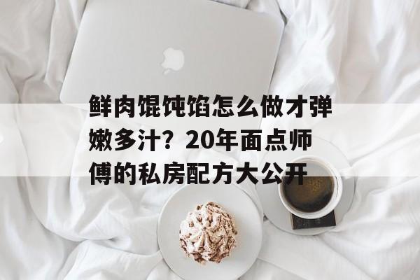鲜肉馄饨馅怎么做才弹嫩多汁？20年面点师傅的私房配方大公开-第1张图片-