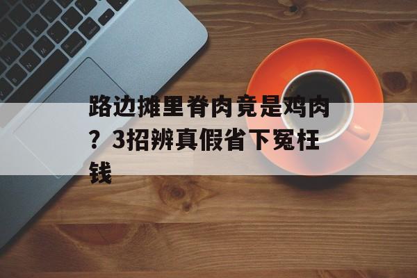 路边摊里脊肉竟是鸡肉？3招辨真假省下冤枉钱-第1张图片-