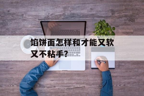 馅饼面怎样和才能又软又不粘手？-第1张图片-