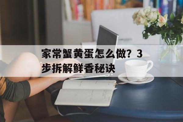 家常蟹黄蛋怎么做？3步拆解鲜香秘诀-第1张图片-