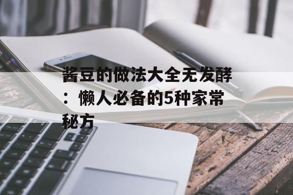 酱豆的做法大全无发酵：懒人必备的5种家常秘方-第1张图片-