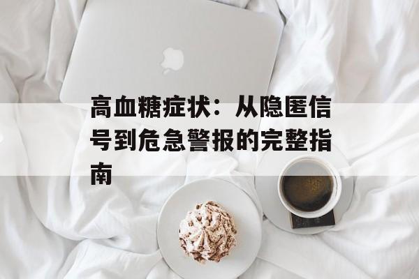 高血糖症状：从隐匿信号到危急警报的完整指南-第1张图片-