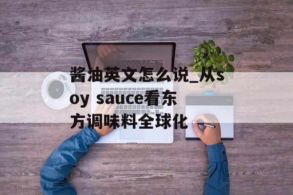 酱油英文怎么说_从soy sauce看东方调味料全球化-第1张图片-