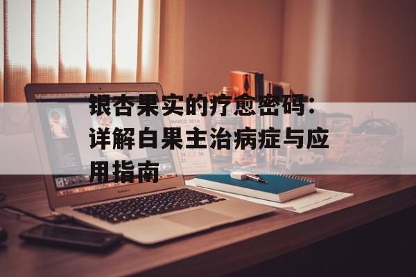 银杏果实的疗愈密码：详解白果主治病症与应用指南-第1张图片-