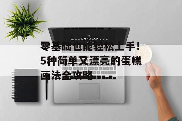 零基础也能轻松上手！5种简单又漂亮的蛋糕画法全攻略-第1张图片-