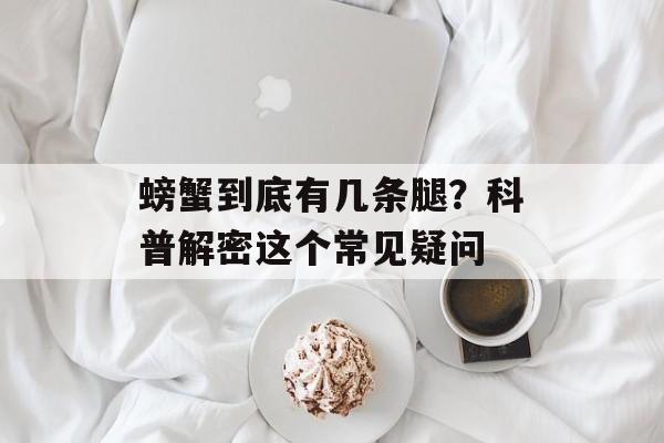 螃蟹到底有几条腿？科普解密这个常见疑问-第1张图片-