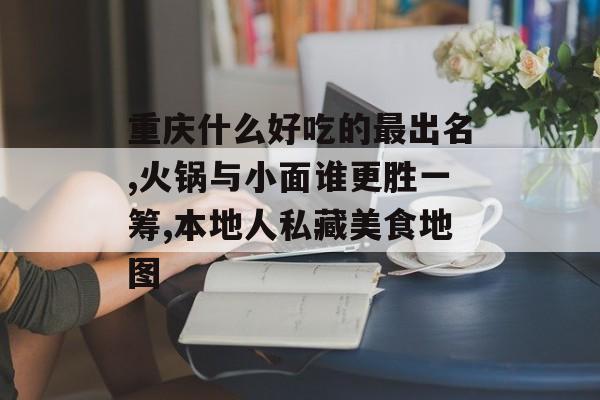 重庆什么好吃的最出名,火锅与小面谁更胜一筹,本地人私藏美食地图-第1张图片-