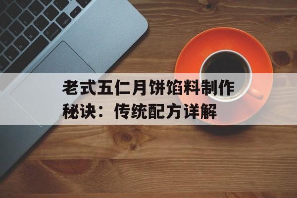 老式五仁月饼馅料制作秘诀：传统配方详解-第1张图片-