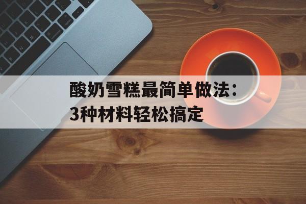 酸奶雪糕最简单做法：3种材料轻松搞定-第1张图片-