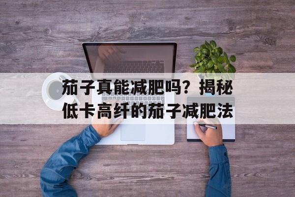 茄子真能减肥吗？揭秘低卡高纤的茄子减肥法-第1张图片-
