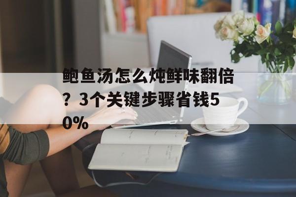 鲍鱼汤怎么炖鲜味翻倍？3个关键步骤省钱50%-第1张图片-
