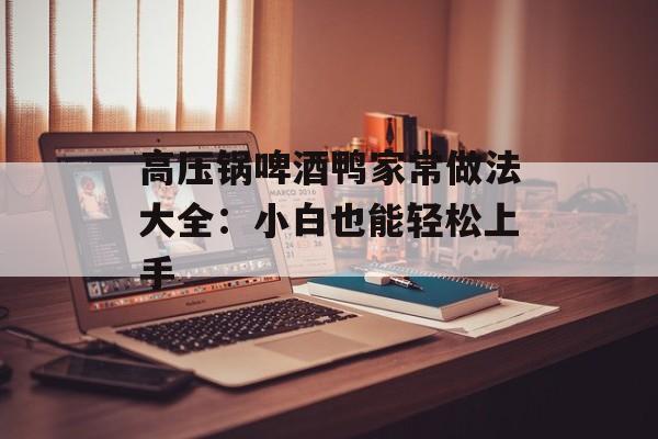 高压锅啤酒鸭家常做法大全：小白也能轻松上手-第1张图片-