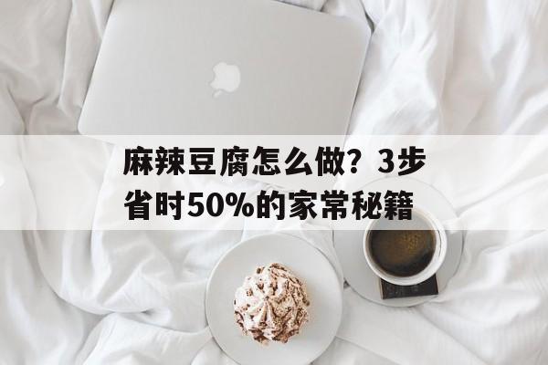麻辣豆腐怎么做？3步省时50%的家常秘籍-第1张图片-