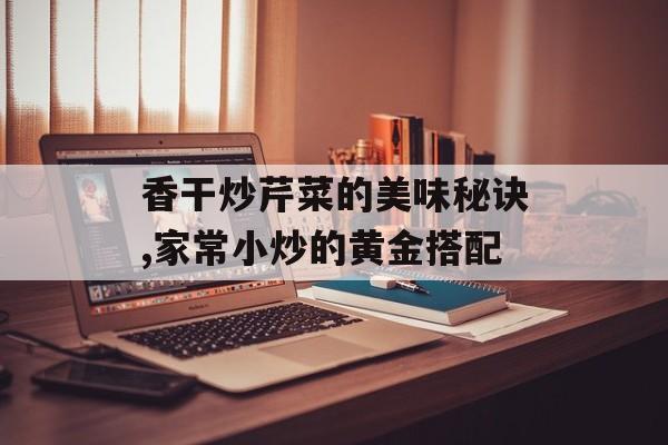 香干炒芹菜的美味秘诀,家常小炒的黄金搭配-第1张图片-