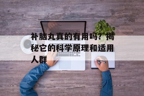 补脑丸真的有用吗？揭秘它的科学原理和适用人群-第1张图片-